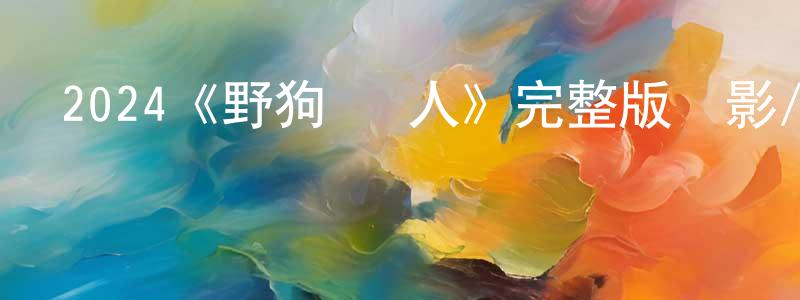 陳志勤發布2024《野狗·異人》完整版電影/在線觀看/百度云-美劇天堂